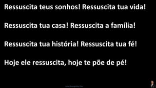 Ressuscita teus sonhos! Ressuscita tua vida!
Ressuscita tua casa! Ressuscita a família!
Ressuscita tua história! Ressuscita tua fé!
Hoje ele ressuscita, hoje te põe de pé!
Israel Evangelista Dias
 