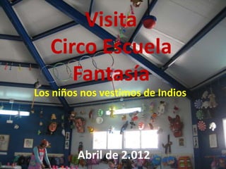 Visita
   Circo Escuela
      Fantasía
Los niños nos vestimos de Indios




         Abril de 2.012
 