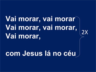Vai morar, vai morar
Vai morar, vai morar,
Vai morar,
com Jesus lá no céu
2X
 