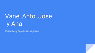Vane, Anto, Jose
y Ana
Visitantes y Residentes digitales
 