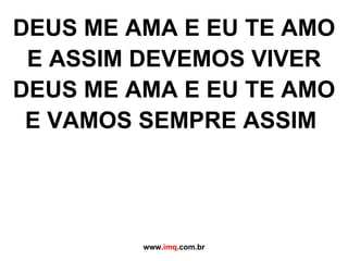 DEUS ME AMA E EU TE AMO E ASSIM DEVEMOS VIVER DEUS ME AMA E EU TE AMO  E VAMOS SEMPRE ASSIM  www. imq .com.br 