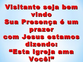 Visitante seja bemVisitante seja bem
vindovindo
Sua Presença é umSua Presença é um
prazerprazer
com Jesus estamoscom Jesus estamos
dizendo:dizendo:
““Esta Igreja amaEsta Igreja ama
Você!”Você!”
 
