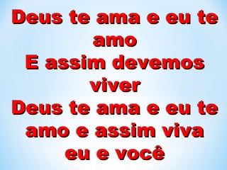 Deus te ama e eu teDeus te ama e eu te
amoamo
E assim devemosE assim devemos
viverviver
Deus te ama e eu teDeus te ama e eu te
amo e assim vivaamo e assim viva
eu e vocêeu e você
 