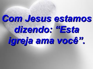 Com Jesus estamos dizendo: “Esta igreja ama você”. 