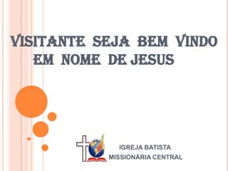VISITANTE SEJA BEM VINDO
   EM NOME DE JESUS




             IGREJA BATISTA
           MISSIONÁRIA CENTRAL
 