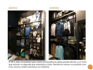 DEPOISANTES
A VR e João me pediram para retirar os boardshorts desta parede devido a um furto
que ocorreu na segunda que antecedia a visita. Decidimos colocar um produto com
mais volume, então colocamos os moletons.
 