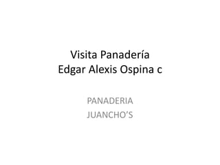Visita PanaderíaEdgar Alexis Ospina c PANADERIA  JUANCHO’S 