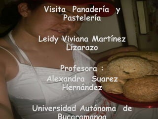 Visita Panadería y
Pastelería
Leidy Viviana Martínez
Lizarazo
Profesora :
Alexandra Suarez
Hernández
Universidad Autónoma de
 