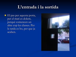 L’entrada i la sortida El pas per aquesta porta, per el matí es dolent, perquè comencen un altre cop les classes. Per la tarda es bo, per que ja acaben. 