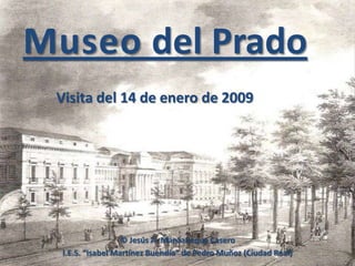 Museo del Prado
 Visita del 14 de enero de 2009




                   © Jesús A. Manzaneque Casero
  I.E.S. “Isabel Martínez Buendía” de Pedro Muñoz (Ciudad Real)
 