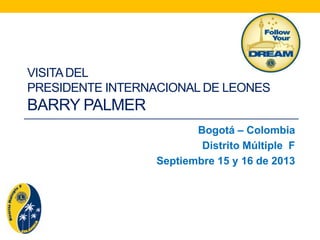 VISITADEL
PRESIDENTE INTERNACIONAL DE LEONES
BARRY PALMER
Bogotá – Colombia
Distrito Múltiple F
Septiembre 15 y 16 de 2013
 