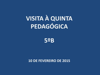 VISITA À QUINTA
PEDAGÓGICA
5ºB
10 DE FEVEREIRO DE 2015
 