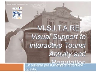 Con la gentile concessione di:




                                    VI.S.I.T.A.RE:
                                Visual Support to
                                Interactive Tourist
                          Activity and Reputation
                           Un sistema per aumentare revenue e qualità.
 