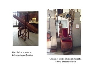 Uno de los primeros
telescopios en España
Sillón del astrónomo que marcaba
la hora exacta nacional
 
