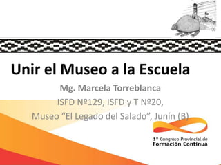 Unir el Museo a la Escuela
Mg. Marcela Torreblanca
ISFD Nº129, ISFD y T Nº20,
Museo “El Legado del Salado”, Junín (B)

 