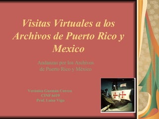 Visitas Virtuales a los Archivos de Puerto Rico y Mexico Andanzas por los Archivos de Puerto Rico y México Verónica Guzmán Correa  CINF 6419 Prof. Luisa Vigo 