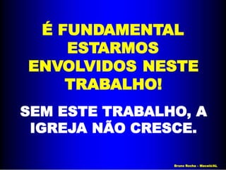 É FUNDAMENTAL
ESTARMOS
ENVOLVIDOS NESTE
TRABALHO!
SEM ESTE TRABALHO, A
IGREJA NÃO CRESCE.
Bruno Rocha – Maceió/AL
 