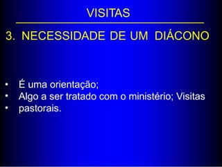 VISITAS
3. NECESSIDADE DE UM DIÁCONO
•
•
•
É uma orientação;
Algo a ser tratado com o ministério; Visitas
pastorais.
 