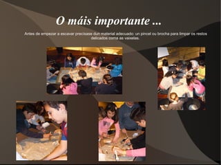 O máis importante ...
Antes de empezar a escavar precísase dun material adecuado: un pincel ou brocha para limpar os restos
delicados coma as vaixelas.
 
