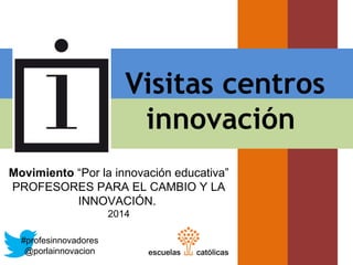 Visitas centros
innovación
Movimiento “Por la innovación educativa”
PROFESORES PARA EL CAMBIO Y LA
INNOVACIÓN.
2014
#profesinnovadores
@porlainnovacion
 