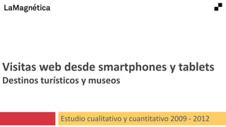Visitas web desde smartphones y tablets
Destinos turísticos y museos

Estudio cualitativo y cuantitativo 2009 - 2012

 