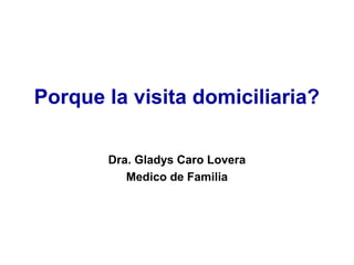 Porque la visita domiciliaria? 
Dra. Gladys Caro Lovera 
Medico de Familia 
 