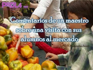 PªØL4 ... Comentarios de un maestro sobre una visita con sus  alumnos al mercado Hernández, Javier 