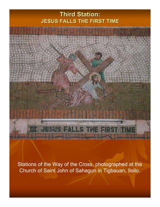 Third Station:
         JESUS FALLS THE FIRST TIME




Stations of the Way of the Cross, photographed at the
 Church of Saint John of Sahagun in Tigbauan, Iloilo.
 
