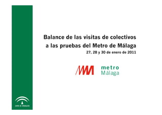 Balance de las visitas de colectivos
a las pruebas del Metro de Málaga
                27, 28 y 30 de enero de 2011
 
