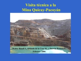 Visita técnica a la
          Mina Quicay-Pacoyán




Walter Rosell S., Orlando de la Cruz M., y Darwin Romero F.
                       Febrero - 2006
 