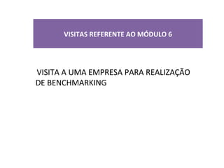 VISITAS REFERENTE AO MÓDULO 6
VISITA A UMA EMPRESA PARA REALIZAÇÃO
DE BENCHMARKING
 