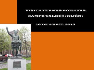VISITA TERMAS ROMANAS
CAMPO VALDÉS (GIJÓN)
16 DE ABRIL 2015
 