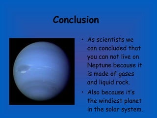 Conclusion As scientists we can concluded that you can not live on Neptune because it is made of gases and liquid rock.  Also because it’s the windiest planet in the solar system. 