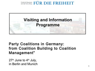 Visiting and Information
                  Programme



Party Coalitions in Germany:
from Coalition Building to Coalition
Management”
27th June to 4th July,
in Berlin and Munich
                                       1
 