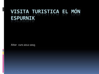 VISITA TURISTICA EL MÓN
ESPURNIK



Aitor curs 2012-2013
 