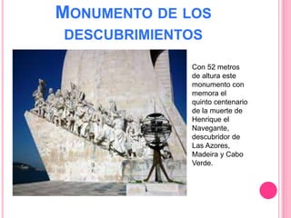 MONUMENTO DE LOS
DESCUBRIMIENTOS
Con 52 metros
de altura este
monumento con
memora el
quinto centenario
de la muerte de
Henrique el
Navegante,
descubridor de
Las Azores,
Madeira y Cabo
Verde.
 