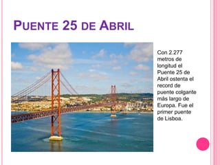 PUENTE 25 DE ABRIL
Con 2.277
metros de
longitud el
Puente 25 de
Abril ostenta el
record de
puente colgante
más largo de
Europa. Fue el
primer puente
de Lisboa.
 