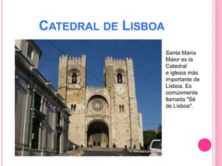 CATEDRAL DE LISBOA
Santa María
Maior es la
Catedral
e iglesia más
importante de
Lisboa. Es
comúnmente
llamada "Sé
de Lisboa".
 