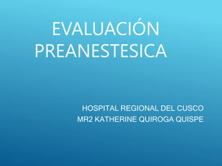 EVALUACIÓN
PREANESTESICA
HOSPITAL REGIONAL DEL CUSCO
MR2 KATHERINE QUIROGA QUISPE
 