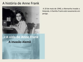 A história de Anne Frank
                           A 10 de maio de 1940, a Alemanha invade a
                           Holanda. A família Frank está novamente em
                           perigo.




A vida de Anne Frank
  A invasão Alemã
 