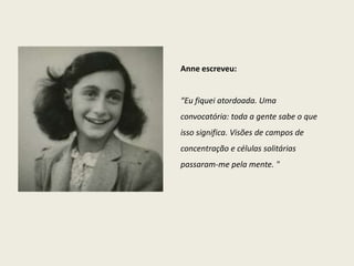 Anne escreveu:


“Eu fiquei atordoada. Uma
convocatória: toda a gente sabe o que
isso significa. Visões de campos de
concentração e células solitárias
passaram-me pela mente. "
 