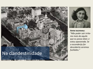 Anne escreveu:
                     "Não poder sair irrita-
                     me mais do aquilo
                     que eu posso dizer, e
                     estou apavorada. Se
                     o esconderijo for
                     descoberto seremos
                     fuzilados."
Na clandestinidade
 