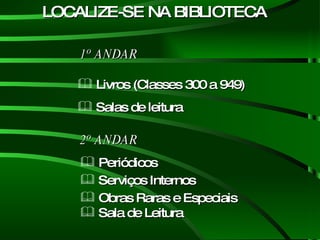 Obras Raras e Especiais Sala de Leitura LOCALIZE-SE NA BIBLIOTECA  1º ANDAR Livros (Classes 300 a 949) Salas de leitura  2º ANDAR Periódicos Serviços Internos 