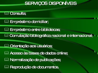 SERVIÇOS DISPONÍVEIS Consulta; Reprodução de documentos. Normalização de publicações; Orientação aos usuários; Acesso   às   bases   de   dados online; Comutação   bibliográfica   nacional   e   internacional ; Empréstimo entre bibliotecas; Empréstimo domiciliar; 