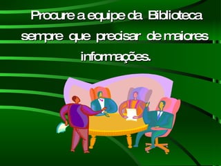Procure a equipe da  Biblioteca sempre  que  precisar  de maiores  informações. 