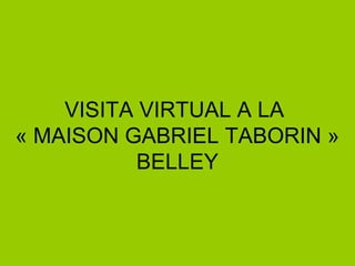 VISITA VIRTUAL A LA
« MAISON GABRIEL TABORIN »
BELLEY
 
