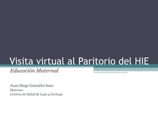Visita virtual al Paritorio del HIE
Educación Maternal
Juan Diego González Sanz
Matrono
Centros de Salud de Lepe y Cartaya
 