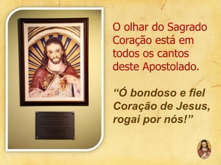 O olhar do Sagrado
Coração está em
todos os cantos
deste Apostolado.
“Ó bondoso e fiel
Coração de Jesus,
rogai por nós!”

 