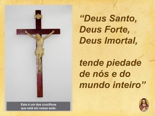 “Deus Santo,
Deus Forte,
Deus Imortal,
tende piedade
de nós e do
mundo inteiro”
Este é um dos crucifixos
que está em nossa sede.

 