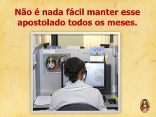 Não é nada fácil manter esse
apostolado todos os meses.

 